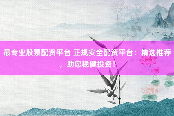 最专业股票配资平台 正规安全配资平台:精选推荐,助您稳健投资!