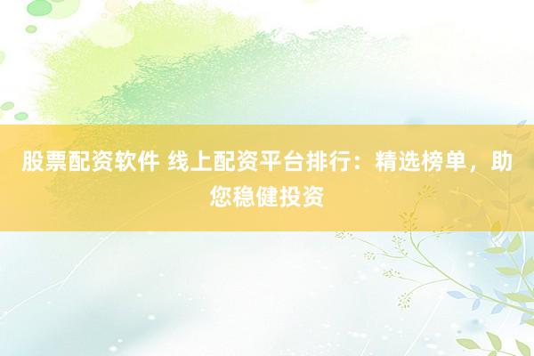 股票配资软件 线上配资平台排行:精选榜单,助您稳健投资