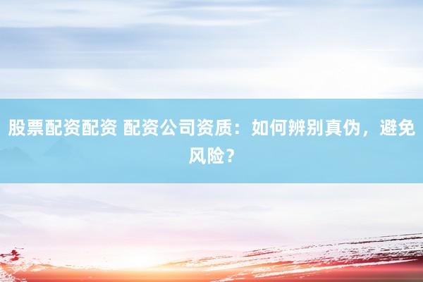股票配资配资 配资公司资质:如何辨别真伪,避免风险?