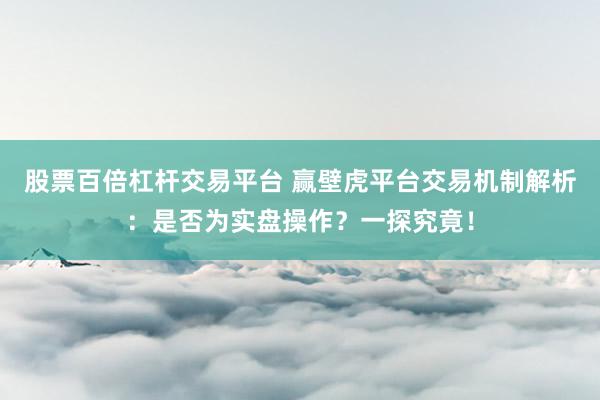 股票百倍杠杆交易平台 赢壁虎平台交易机制解析:是否为实盘操作?一探究竟!