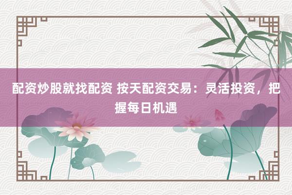 配资炒股就找配资 按天配资交易:灵活投资,把握每日机遇