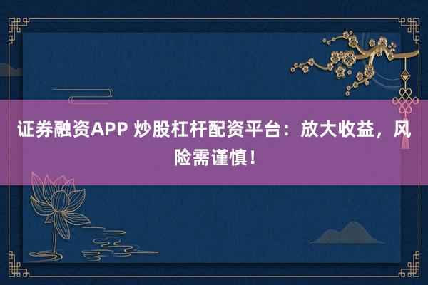 证券融资APP 炒股杠杆配资平台：放大收益，风险需谨慎！
