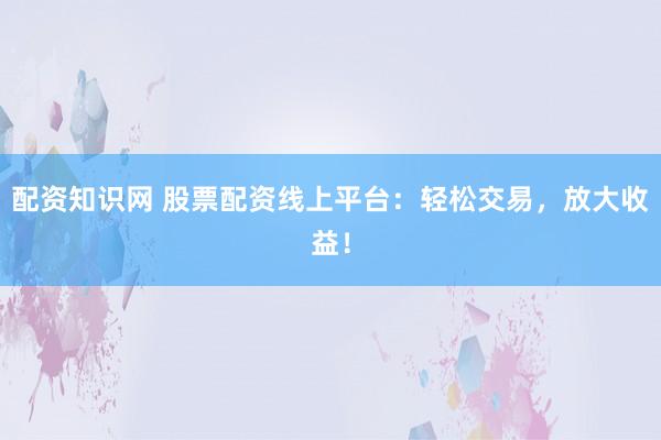 配资知识网 股票配资线上平台：轻松交易，放大收益！