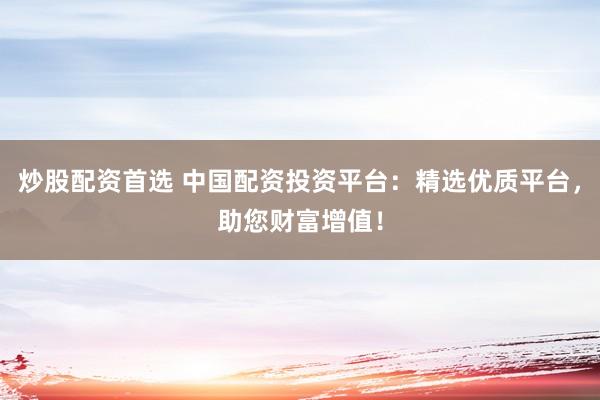 炒股配资首选 中国配资投资平台:精选优质平台,助您财富增值!