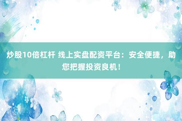 炒股10倍杠杆 线上实盘配资平台:安全便捷,助您把握投资良机!