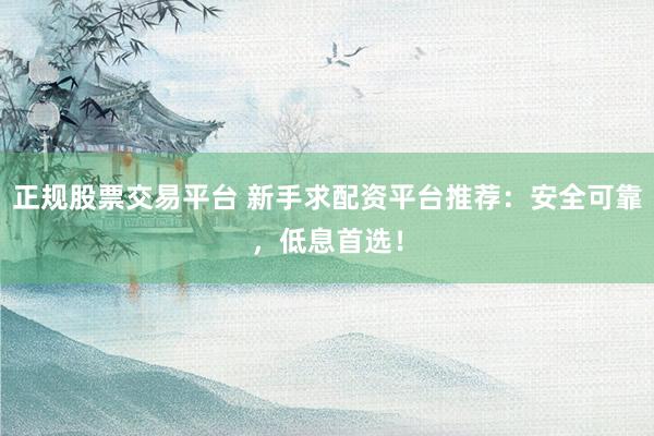 正规股票交易平台 新手求配资平台推荐:安全可靠,低息首选!