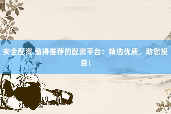 安全配资 值得推荐的配资平台:精选优质,助您投资!