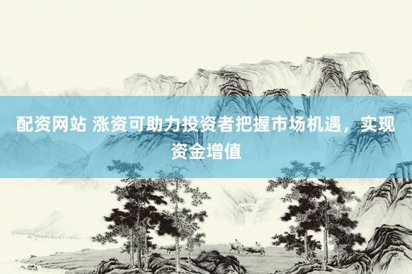 配资网站 涨资可助力投资者把握市场机遇,实现资金增值