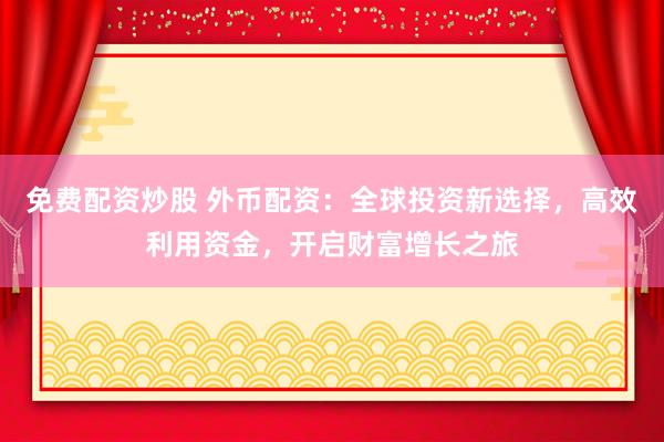 免费配资炒股 外币配资:全球投资新选择,高效利用资金,开启财富增长之旅