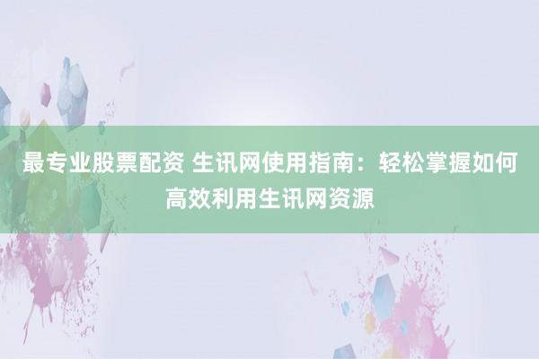最专业股票配资 生讯网使用指南:轻松掌握如何高效利用生讯网资源