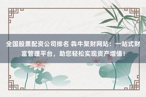 全国股票配资公司排名 犇牛聚财网站:一站式财富管理平台,助您轻松实现资产增值!