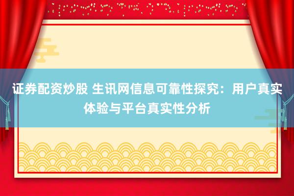 证券配资炒股 生讯网信息可靠性探究:用户真实体验与平台真实性分析