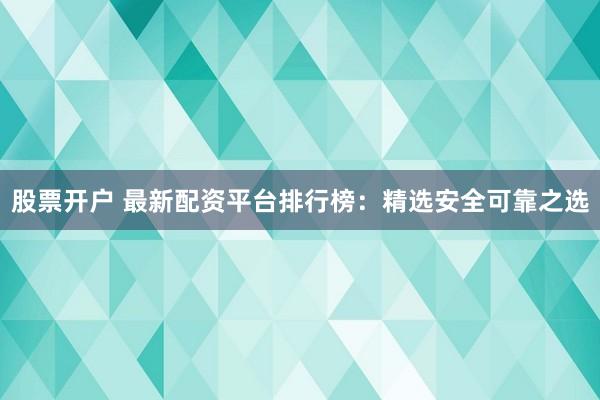 股票开户 最新配资平台排行榜:精选安全可靠之选
