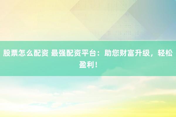 股票怎么配资 最强配资平台:助您财富升级,轻松盈利!