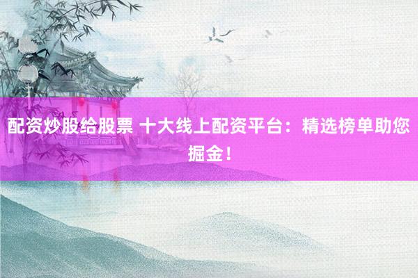 配资炒股给股票 十大线上配资平台:精选榜单助您掘金!
