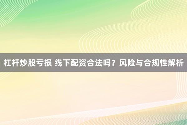 杠杆炒股亏损 线下配资合法吗？风险与合规性解析