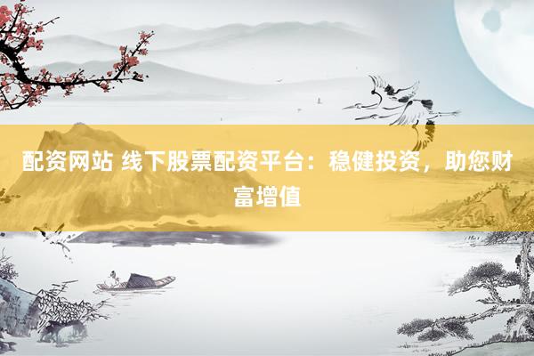 配资网站 线下股票配资平台：稳健投资，助您财富增值