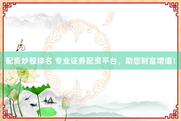 配资炒股排名 专业证券配资平台，助您财富增值！
