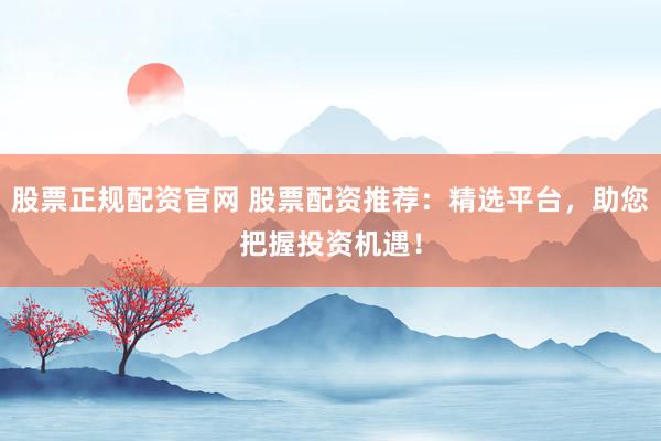 股票正规配资官网 股票配资推荐:精选平台,助您把握投资机遇!