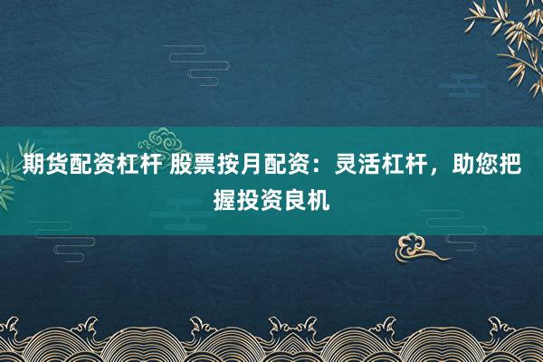 期货配资杠杆 股票按月配资：灵活杠杆，助您把握投资良机
