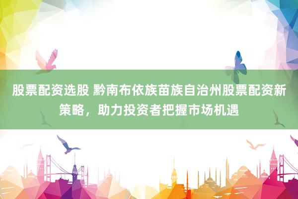 股票配资选股 黔南布依族苗族自治州股票配资新策略，助力投资者把握市场机遇