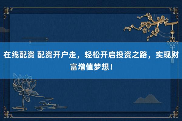 在线配资 配资开户走,轻松开启投资之路,实现财富增值梦想!