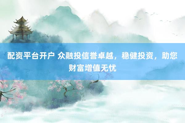 配资平台开户 众融投信誉卓越，稳健投资，助您财富增值无忧