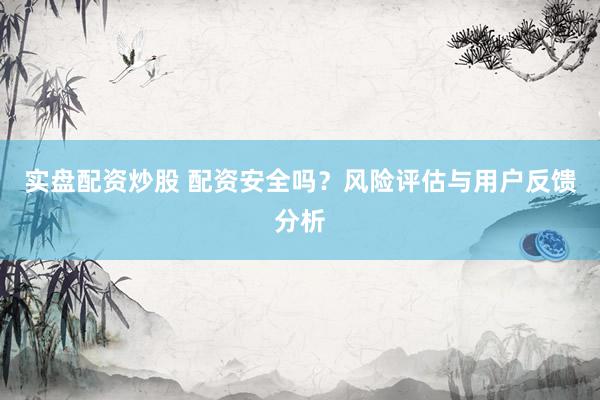 实盘配资炒股 配资安全吗？风险评估与用户反馈分析