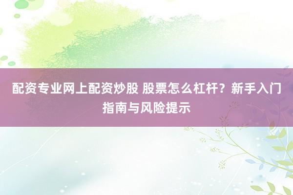 配资专业网上配资炒股 股票怎么杠杆？新手入门指南与风险提示
