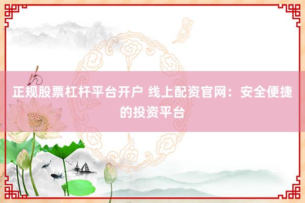 正规股票杠杆平台开户 线上配资官网：安全便捷的投资平台