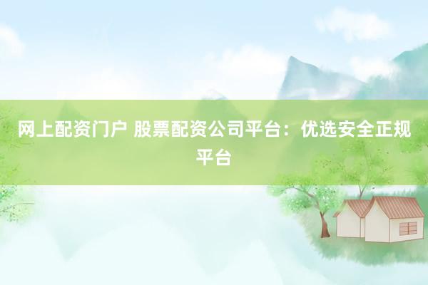 网上配资门户 股票配资公司平台：优选安全正规平台