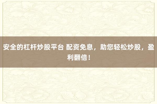 安全的杠杆炒股平台 配资免息,助您轻松炒股,盈利翻倍!