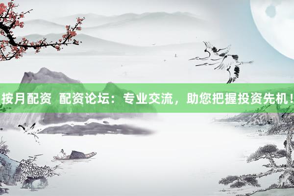 按月配资  配资论坛：专业交流，助您把握投资先机！