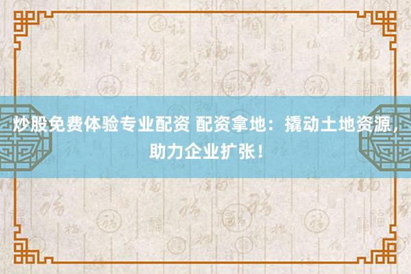 炒股免费体验专业配资 配资拿地：撬动土地资源，助力企业扩张！