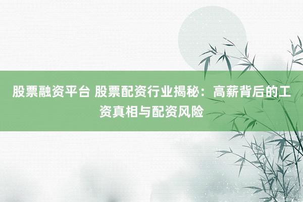 股票融资平台 股票配资行业揭秘：高薪背后的工资真相与配资风险