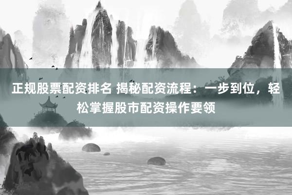正规股票配资排名 揭秘配资流程:一步到位,轻松掌握股市配资操作要领