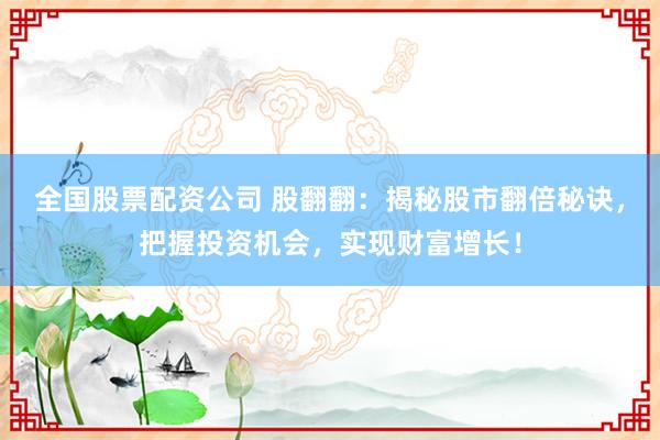 全国股票配资公司 股翻翻:揭秘股市翻倍秘诀,把握投资机会,实现财富增长!