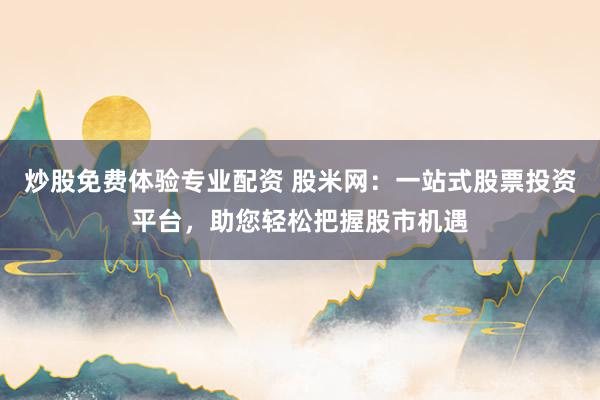 炒股免费体验专业配资 股米网：一站式股票投资平台，助您轻松把握股市机遇