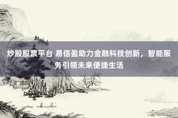 炒股股票平台 易信盈助力金融科技创新,智能服务引领未来便捷生活