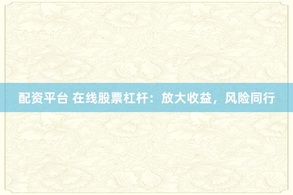 配资平台 在线股票杠杆：放大收益，风险同行