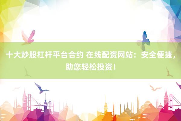 十大炒股杠杆平台合约 在线配资网站:安全便捷,助您轻松投资!
