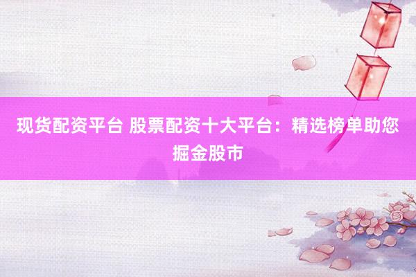 现货配资平台 股票配资十大平台：精选榜单助您掘金股市