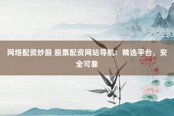 网络配资炒股 股票配资网站导航：精选平台，安全可靠