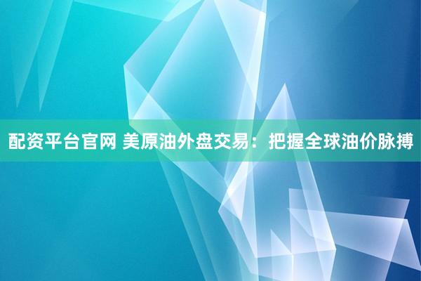 配资平台官网 美原油外盘交易:把握全球油价脉搏