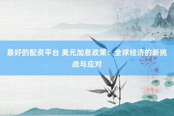 最好的配资平台 美元加息政策：全球经济的新挑战与应对