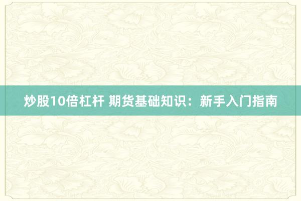 炒股10倍杠杆 期货基础知识:新手入门指南