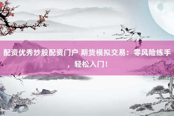 配资优秀炒股配资门户 期货模拟交易:零风险练手,轻松入门!