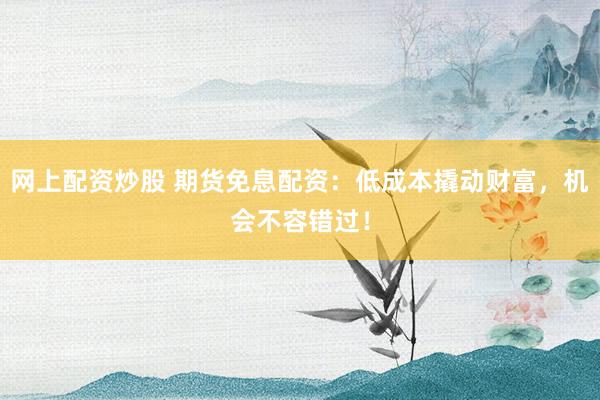 网上配资炒股 期货免息配资:低成本撬动财富,机会不容错过!