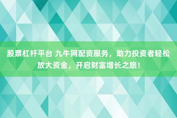 股票杠杆平台 九牛网配资服务，助力投资者轻松放大资金，开启财富增长之旅！