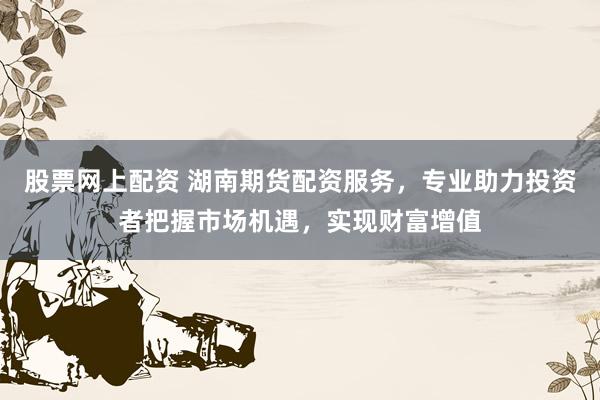 股票网上配资 湖南期货配资服务,专业助力投资者把握市场机遇,实现财富增值